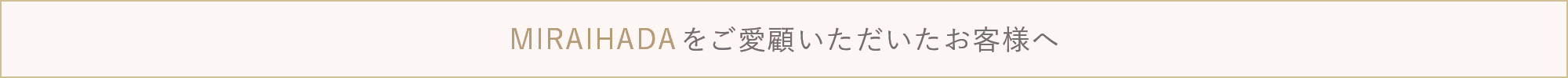 MIRAIHADAをご愛顧いただいたお客様へ